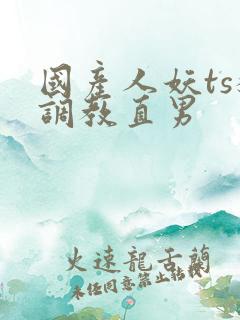 国产人妖ts猛调教直男