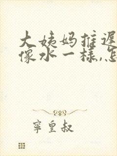 大姨妈推迟白带像水一样,怎么回事