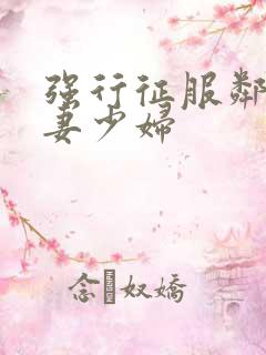 强行征服邻居人妻少妇