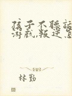 孩子不听话沉迷游戏,叛逆怎么管教