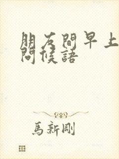 朋友间早上好的问候语