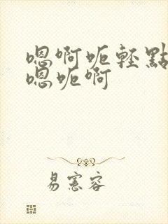 嗯啊呃轻点啊哦嗯呃啊