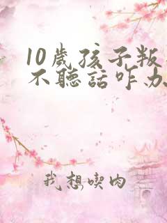 10岁孩子叛逆不听话咋办