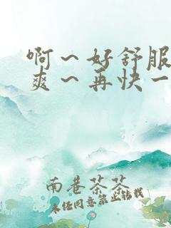 啊～好舒服～好爽～再快一点～