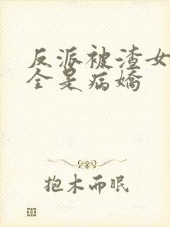 反派被渣女主们全是病娇