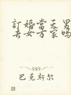 订婚当天男方要去女方家吗