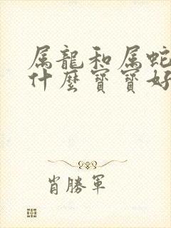 属龙和属蛇的生什么宝宝好