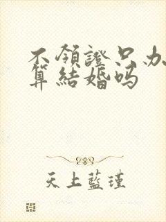 不领证只办婚礼算结婚吗