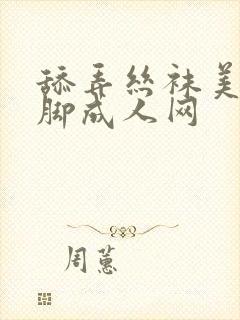 舔弄丝袜美腿美脚成人网