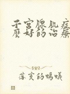 子宫腺肌症有什么好的治疗方法吗