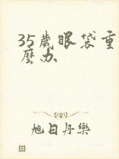 35岁眼袋重怎么办