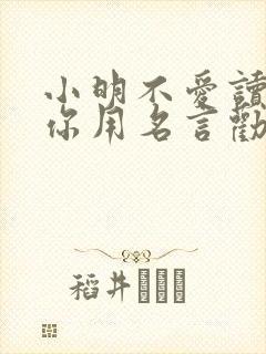 小明不爱读书请你用名言劝劝他