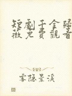 短剧千金归来顾薇免费观看