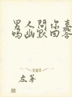 男人问你喜欢他吗幽默回答