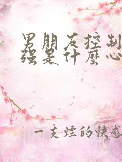 男朋友控制欲很强是什么心态