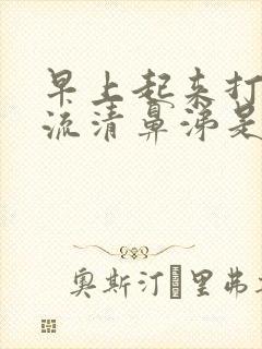 早上起来打喷嚏流清鼻涕是怎么回事