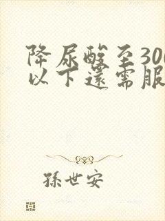 降尿酸至300以下还需服药吗