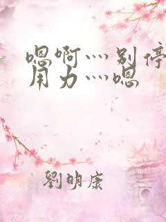 嗯啊灬别停啊灬用力灬嗯