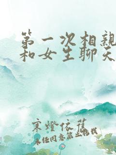 第一次相亲怎么和女生聊天找话题