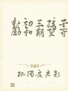 对初三孩子的鼓励和期望寄语简短