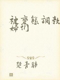 被变态调教的熟妇们