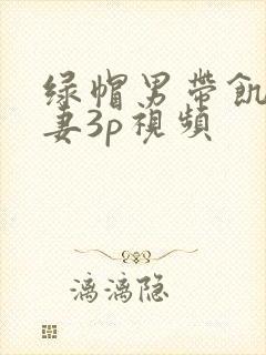 绿帽男带饥渴娇妻3p视频