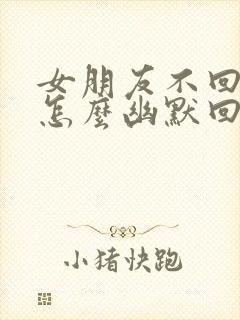 女朋友不回信息怎么幽默回复