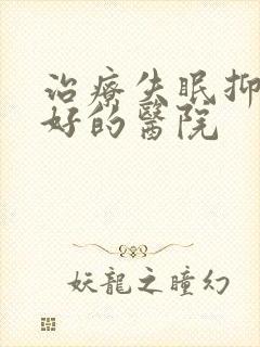 治疗失眠抑郁最好的医院