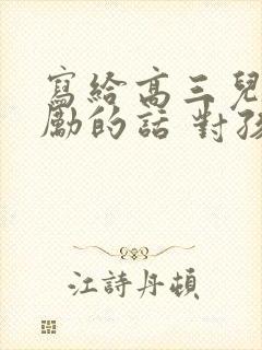 写给高三儿子鼓励的话 对孩子的期望寄语