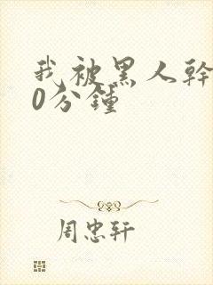 我被黑人干了30分钟