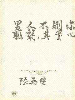 男人不删你也不联系,其实心思很明显