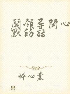 哄领导开心又幽默的话