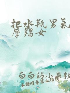 把水瓶男气死的摩羯女