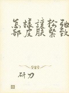 怎样让松弛的面部皮肤紧致