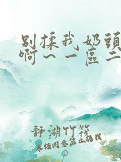 别揉我奶头嗯～啊～一区二区