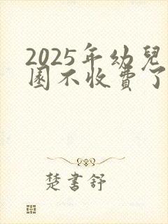 2025年幼儿园不收费了吗