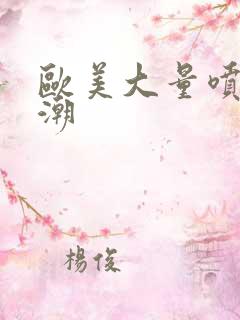 欧美大量喷潮高潮