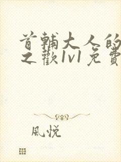 首辅大人的床榻之欢1v1免费