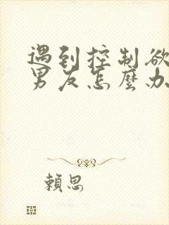 遇到控制欲强的男友怎么办?