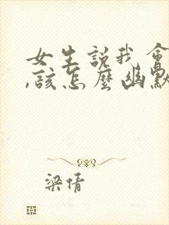 女生说我会说话,该怎么幽默回复