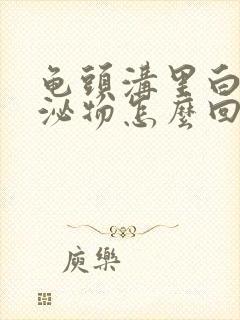 龟头沟里白色分泌物怎么回事