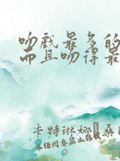 吻戏最多的短剧而且吻得最久有哪些