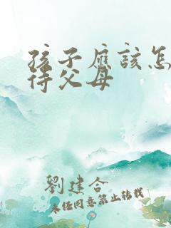 孩子应该怎样对待父母