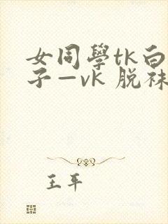 女同学tk白袜子—vk 脱袜子