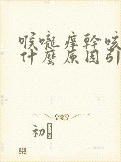 喉咙痒干咳嗽是什么原因引起的