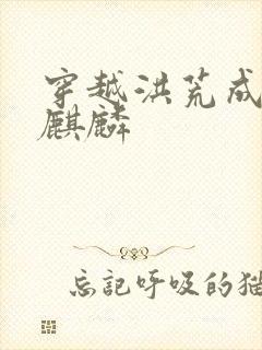 穿越洪荒成为始麒麟