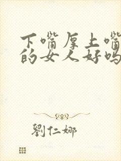 下嘴厚上嘴唇薄的女人好吗