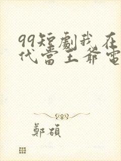 99短剧我在古代当王爷电视剧