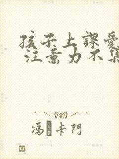 孩子上课爱走神 注意力不集中怎么办