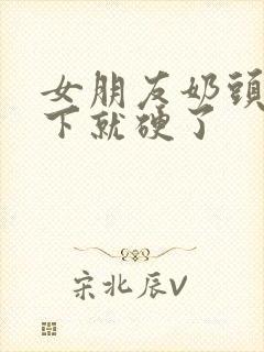 女朋友奶头摸一下就硬了